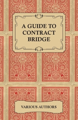 A Guide to Contract Bridge - A Collection of Historical Books and Articles on the Rules and Tactics of Contract Bridge by Various