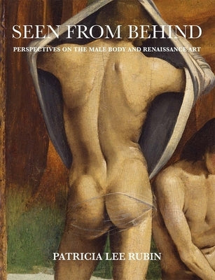Seen from Behind: Perspectives on the Male Body and Renaissance Art by Rubin, Patricia Lee