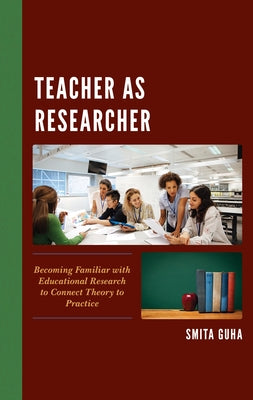 Teacher as Researcher: Becoming Familiar with Educational Research to Connect Theory to Practice by Guha, Smita