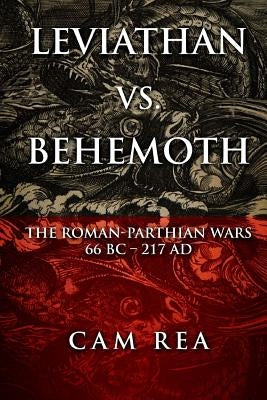 Leviathan vs. Behemoth: The Roman-Parthian Wars 66 BC-217 AD by Rea, Cam