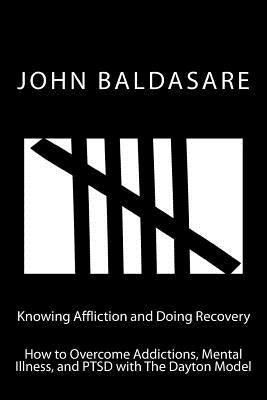 Knowing Affliction and Doing Recovery: How to Overcome Addictions, Mental Illness and PTSD with The Dayton Model by Baldasare, John