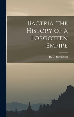 Bactria, the History of a Forgotten Empire by Rawlinson, H. G. (Hugh George) 1880-
