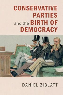 Conservative Parties and the Birth of Democracy by Ziblatt, Daniel