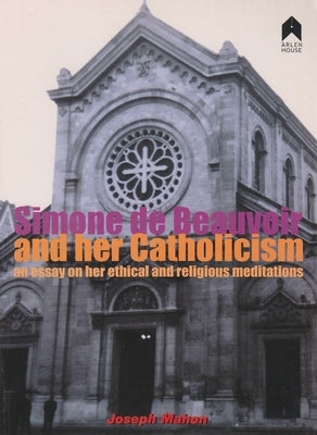 Simone de Beauvoir and Her Catholicism: An Essay on Her Ethical and Religious Meditations by Mahon, Joseph