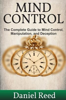 Mind Control: The Complete Guide to Mind Control, Manipulation, and Deception by Reed, Daniel