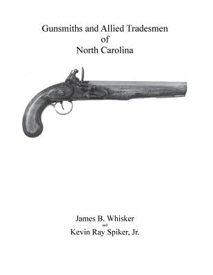 Gunsmiths and Allied Tradesmen of North Carolina by Spiker, Kevin Ray