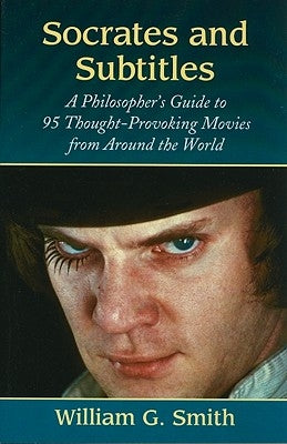 Socrates and Subtitles: A Philosopher's Guide to 95 Thought-Provoking Movies from Around the World by Smith, William G.