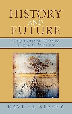 History and Future: Using Historical Thinking to Imagine the Future by Staley, David J.
