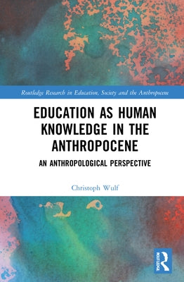 Education as Human Knowledge in the Anthropocene: An Anthropological Perspective by Wulf, Christoph