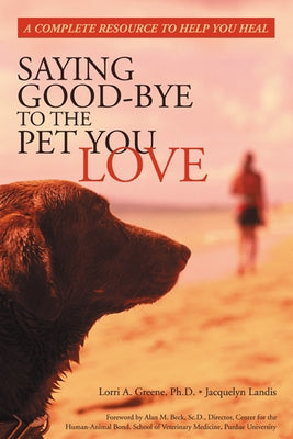 Saying Good-Bye to the Pet You Love: A Complete Resource to Help You Heal by Greene, Lori
