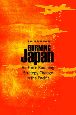 Burning Japan: Air Force Bombing Strategy Change in the Pacific by Schwabe, Daniel T.