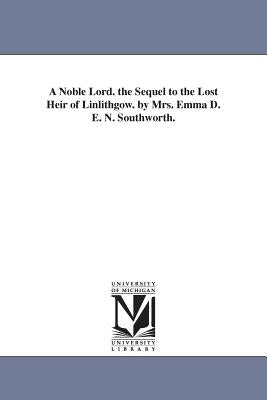 A Noble Lord. the Sequel to the Lost Heir of Linlithgow. by Mrs. Emma D. E. N. Southworth. by Southworth, Emma Dorothy Eliza Nevitte