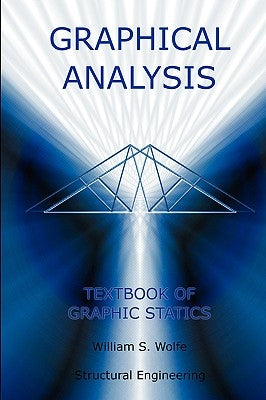 Graphical Analysis - Textbook on Graphic Statics (Structural Engineering) by Wolfe, William S.