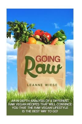 Going Raw: An In-Depth Analysis of 8 Different Raw Vegan Recipes That Will Convince You That The Raw Vegan Lifestyle is The Best by Mayo, John