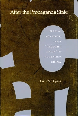 After the Propaganda State: Media, Politics, and 'Thought Work' in Reformed China by Lynch, Daniel C.