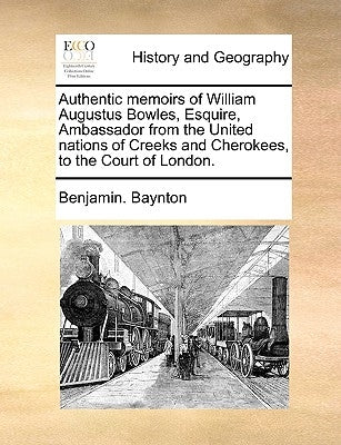 Authentic Memoirs of William Augustus Bowles, Esquire, Ambassador from the United Nations of Creeks and Cherokees, to the Court of London. by Baynton, Benjamin