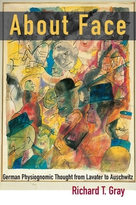 About Face: German Physiognomic Thought from Lavater to Auschwitz by Gray, Richard T.