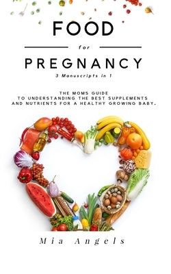 Food for Pregnancy 3 Manuscripts in 1: The Moms Guide to Understanding the Best Supplements and Nutrients for A Healthy Growing Baby by Angels, Mia