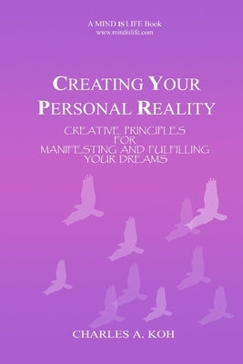 Creating Your Personal Reality: Creative Principles For Manifesting and Fulfilling Your Dreams by Koh, Charles A.
