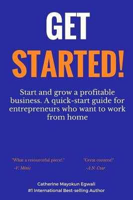 Get Started: Start and grow a profitable business. A quick-start guide for entrepreneurs who want to work from home by Egwali, Catherine Mayokun