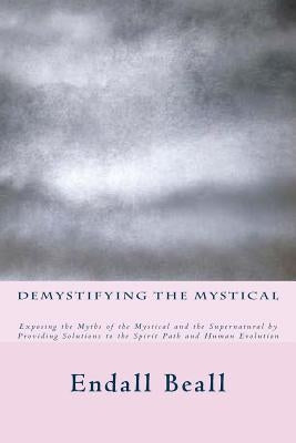 Demystifying the Mystical: Exposing the Myths of the Mystical and the Supernatural by Providing Solutions to the Spirit Path and Human Evolution by Beall, Endall