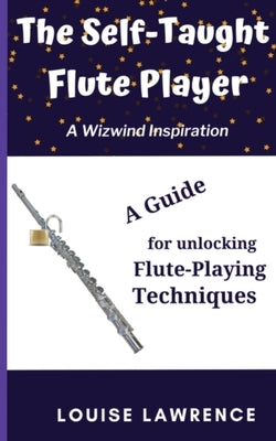 The Self-Taught Flute Player: A Guide for Unlocking Flute-Playing Techniques by Lawrence, Louise