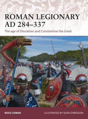 Roman Legionary Ad 284-337: The Age of Diocletian and Constantine the Great by Cowan, Ross