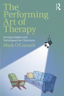 The Performing Art of Therapy: Acting Insights and Techniques for Clinicians by O'Connell, Mark
