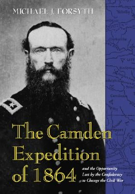 The Camden Expedition of 1864 and the Opportunity Lost by the Confederacy to Change the Civil War by Forsyth, Michael J.