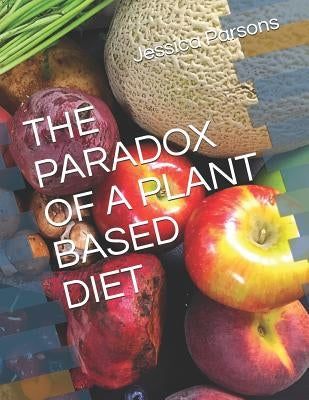 The Paradox of a Plant Based Diet by Parsons, Jessica