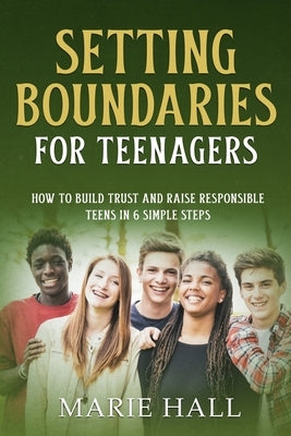 Setting boundaries for teenagers: How to build trust and raise responsible teens in 6 simple steps by Hall, Marie
