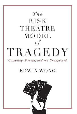 The Risk Theatre Model of Tragedy: Gambling, Drama, and the Unexpected by Wong, Edwin