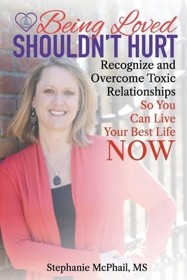 Being Loved Shouldn't Hurt: Recognize and Overcome Toxic Relationships So You Can Live Your Best Life Now by McPhail M. S., Stephanie D.