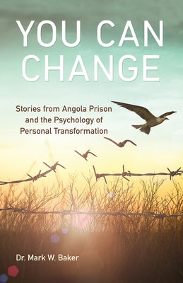 You Can Change: Stories from Angola Prison and the Psychology of Personal Transformation by Baker, Mark W.