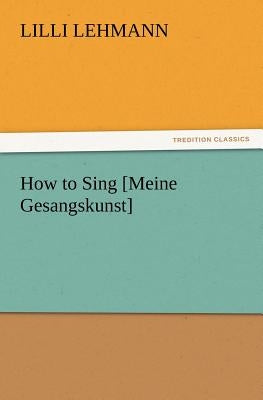 How to Sing [Meine Gesangskunst] by Lehmann, LILLI