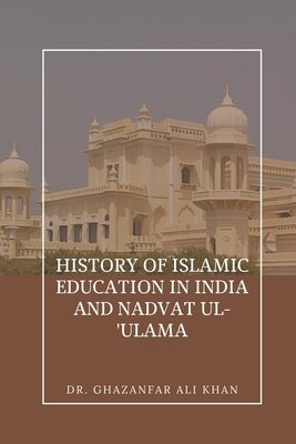 History of Islamic Education in India and Nadvat Ul-'Ulama by Khan, Ghazanfar Ali