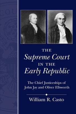 The Supreme Court in the Early Republic: The Chief Justiceships of John Jay and Oliver Ellsworth by Casto, William R.