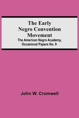 The Early Negro Convention Movement; The American Negro Academy, Occasional Papers No. 9 by W. Cromwell, John
