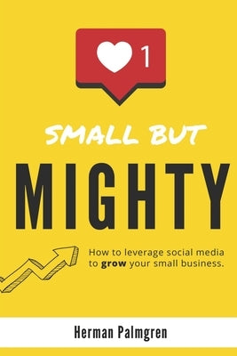 Small But Mighty: How To Leverage Social Media To Grow Your Small Business by Palmgren, Herman