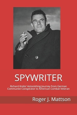 Spywriter: Richard Krebs' Astonishing Journey from German Communist Conspirator to American Combat Veteran by Mattson, Roger J.