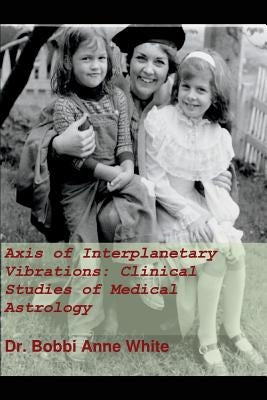 Axis of Interplanetary Vibrations: Clinical Studies of Medical Astrology by White, Dr Bobbi Anne