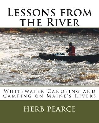 Lessons from the River: What I've learned from whitewater canoeing and camping on Maine's rivers by Pearce, Herb