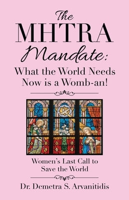 The Mhtra Mandate: What the World Needs Now Is a Womb-An!: Women's Last Call to Save the World by Arvanitidis, Demetra S.