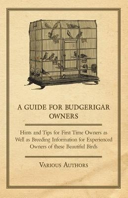 A Guide for Budgerigar Owners - Hints and Tips for First Time Owners as Well as Breeding Information for Experienced Owners of these Beautiful Birds by Various