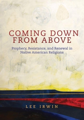 Coming Down from Above: Prophecy, Resistance, and Renewal in Native American Religionsvolume 258 by Irwin, Lee