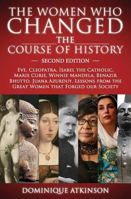 History: THE WOMEN WHO CHANGED THE COURSE OF HISTORY - 2nd EDITION: Eve, Cleopatra, Isabel the Catholic, Marie Curie, Winnie Ma by Atkinson, Dominique