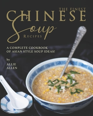 The Finest Chinese Soup Recipes: A Complete Cookbook of Asian Style Soup Ideas! by Allen, Allie