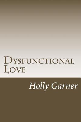 Dysfunctional Love: How to Get Smart About Abusive Relationships and Toxic People So Love Can Come by Garner, Holly