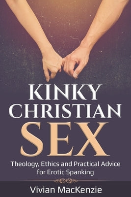 Kinky Christian Sex: : Theology, Ethics and Practical Advice for Erotic Spanking by MacKenzie, Vivian