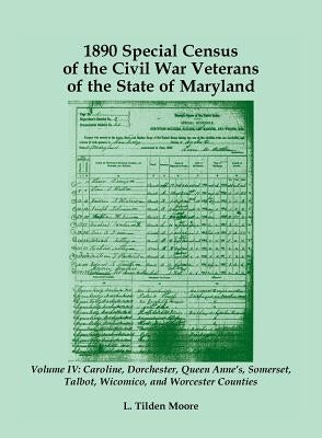 1890 Special Census of the Civil War Veterans of the State of Maryland: Volume IV, Caroline, Dorchester, Queen Anne's, Somerset, Talbot, Wicomico, and by Moore, L. Tilden